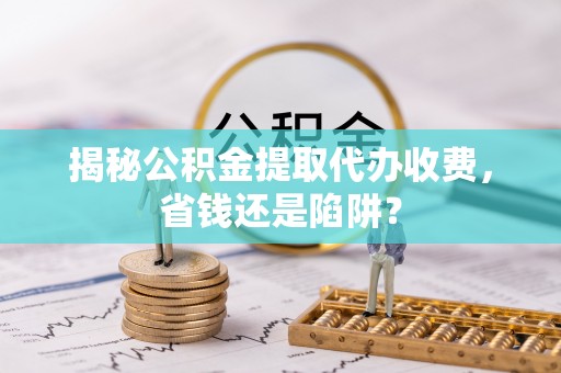 莎车揭秘公积金提取代办收费，省钱还是陷阱？
