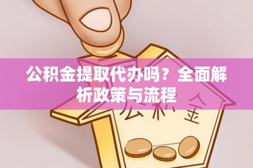莎车公积金提取代办吗？全面解析政策与流程