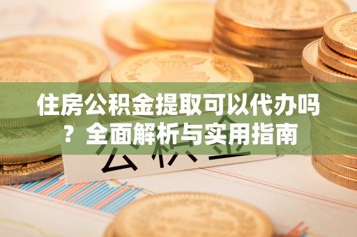 莎车住房公积金提取可以代办吗？全面解析与实用指南