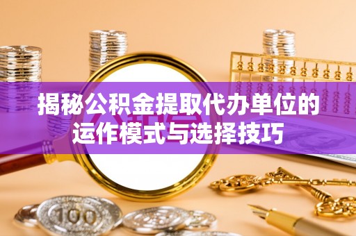 莎车揭秘公积金提取代办单位的运作模式与选择技巧
