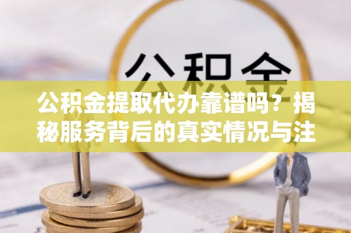 莎车公积金提取代办靠谱吗？揭秘服务背后的真实情况与注意事项