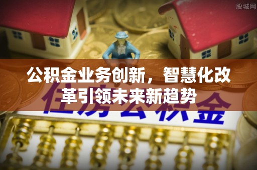莎车公积金业务创新，智慧化改革引领未来新趋势