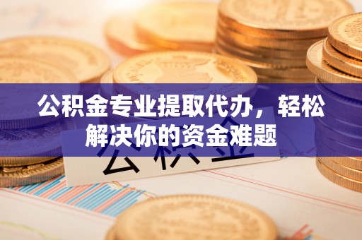 莎车公积金专业提取代办，轻松解决你的资金难题