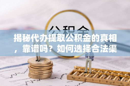 莎车揭秘代办提取公积金的真相，靠谱吗？如何选择合法渠道