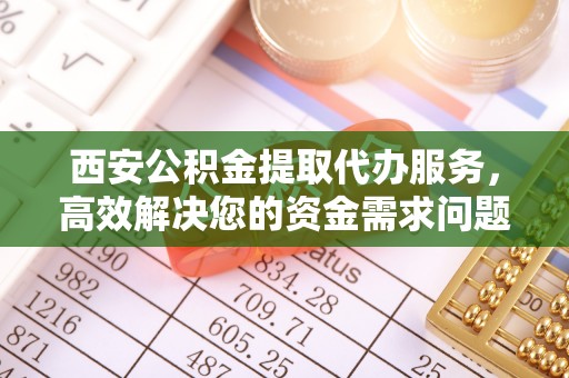 莎车西安公积金提取代办服务，高效解决您的资金需求问题