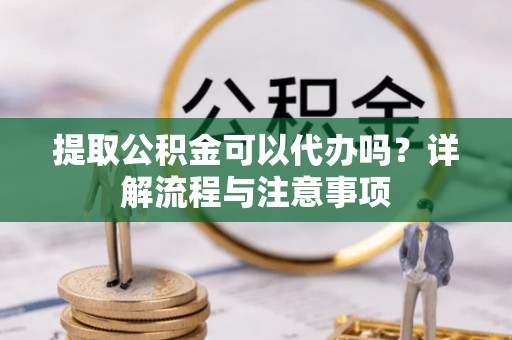莎车提取公积金可以代办吗？详解流程与注意事项