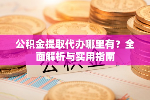 莎车公积金提取代办哪里有？全面解析与实用指南