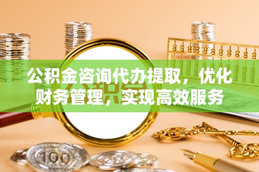 莎车公积金咨询代办提取，优化财务管理，实现高效服务
