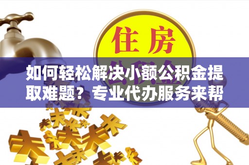莎车如何轻松解决小额公积金提取难题？专业代办服务来帮忙