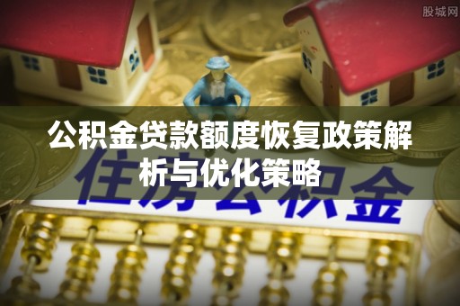 莎车公积金贷款额度恢复政策解析与优化策略