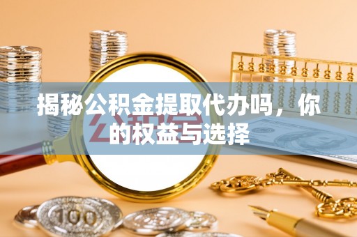 莎车揭秘公积金提取代办吗，你的权益与选择
