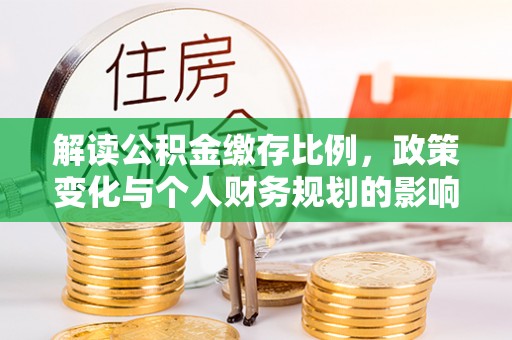 莎车解读公积金缴存比例，政策变化与个人财务规划的影响