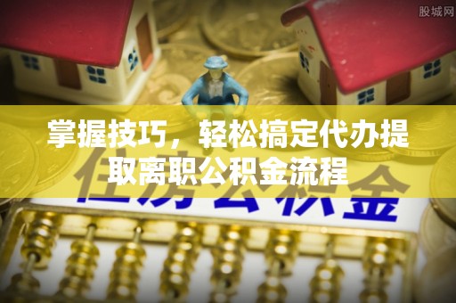 莎车掌握技巧，轻松搞定代办提取离职公积金流程