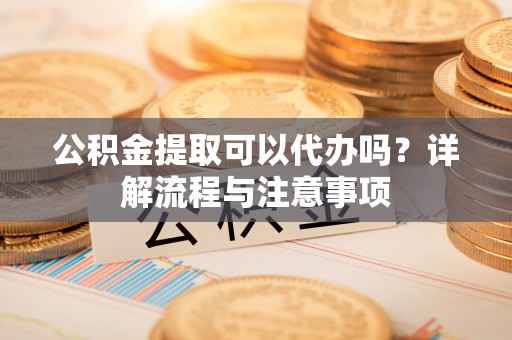 莎车公积金提取可以代办吗？详解流程与注意事项