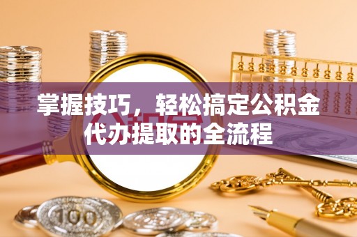 莎车掌握技巧，轻松搞定公积金代办提取的全流程