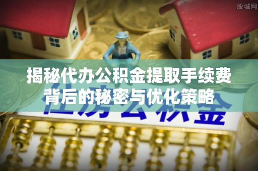 莎车揭秘代办公积金提取手续费背后的秘密与优化策略