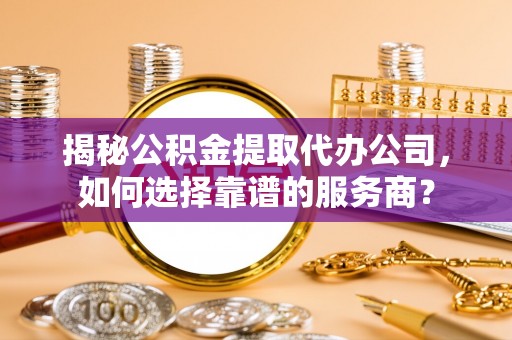 莎车揭秘公积金提取代办公司，如何选择靠谱的服务商？