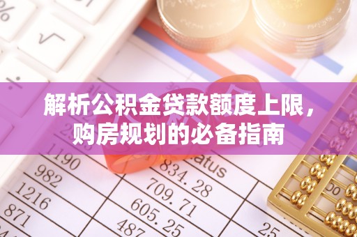 莎车解析公积金贷款额度上限，购房规划的必备指南