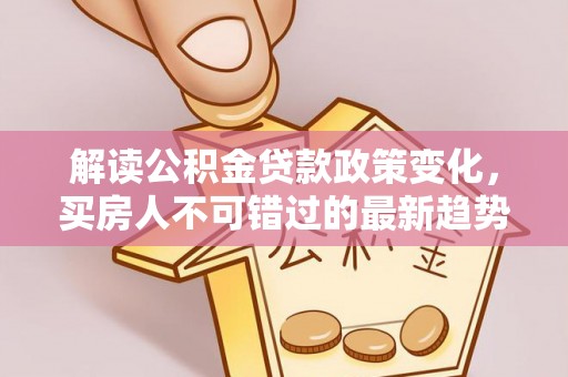 莎车解读公积金贷款政策变化，买房人不可错过的最新趋势