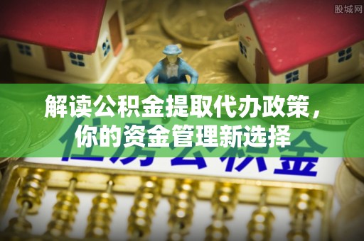 莎车解读公积金提取代办政策，你的资金管理新选择