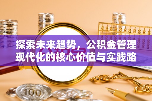莎车探索未来趋势，公积金管理现代化的核心价值与实践路径