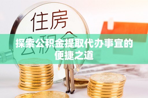 莎车探索公积金提取代办事宜的便捷之道