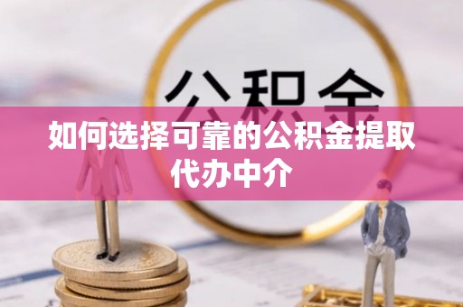 莎车如何选择可靠的公积金提取代办中介