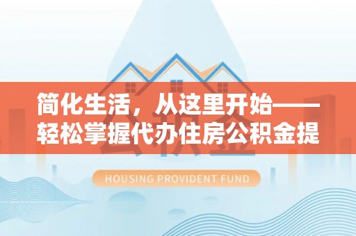莎车简化生活，从这里开始——轻松掌握代办住房公积金提取全流程