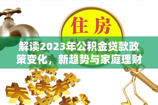 莎车解读2023年公积金贷款政策变化，新趋势与家庭理财规划