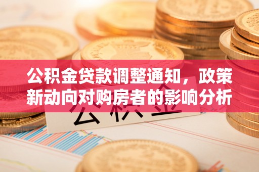 莎车公积金贷款调整通知，政策新动向对购房者的影响分析