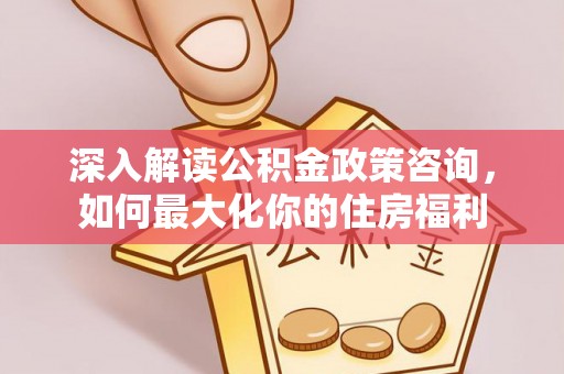 莎车深入解读公积金政策咨询，如何最大化你的住房福利