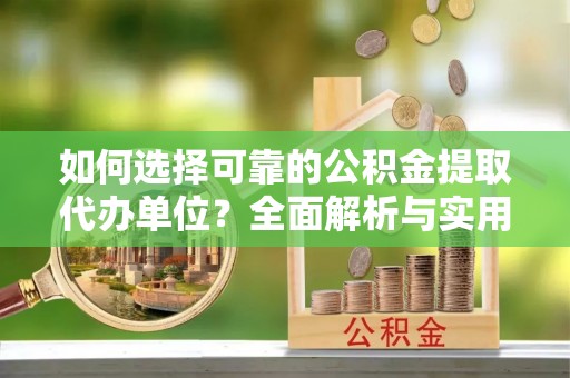 莎车如何选择可靠的公积金提取代办单位？全面解析与实用建议