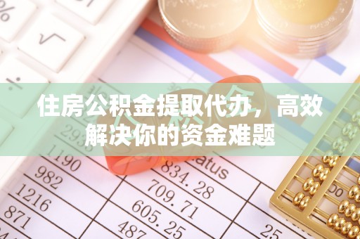 莎车住房公积金提取代办，高效解决你的资金难题