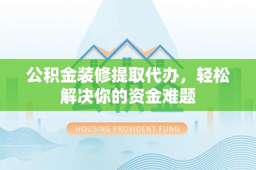 莎车公积金装修提取代办，轻松解决你的资金难题