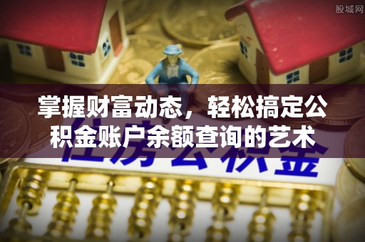 莎车掌握财富动态，轻松搞定公积金账户余额查询的艺术