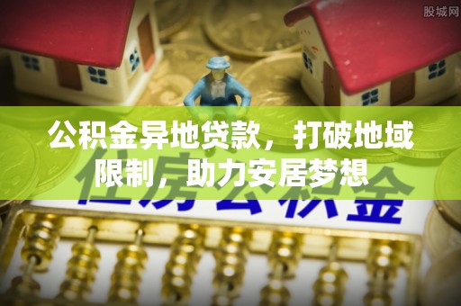 莎车公积金异地贷款，打破地域限制，助力安居梦想