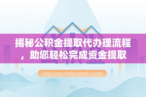 莎车揭秘公积金提取代办理流程，助您轻松完成资金提取