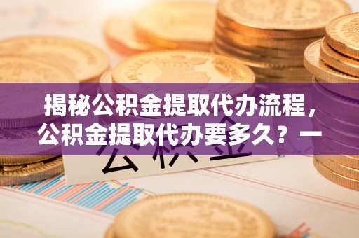 莎车揭秘公积金提取代办流程，公积金提取代办要多久？一文读懂
