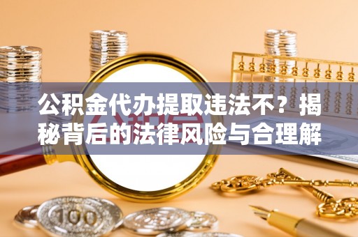 莎车公积金代办提取违法不？揭秘背后的法律风险与合理解决方案