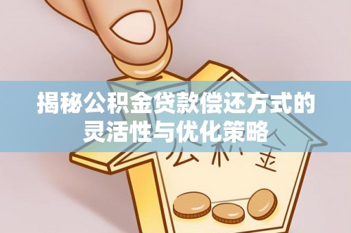 莎车揭秘公积金贷款偿还方式的灵活性与优化策略