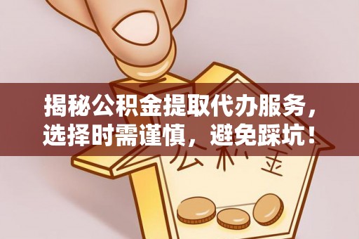 莎车揭秘公积金提取代办服务，选择时需谨慎，避免踩坑！