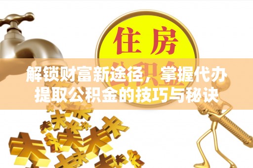 莎车解锁财富新途径，掌握代办提取公积金的技巧与秘诀