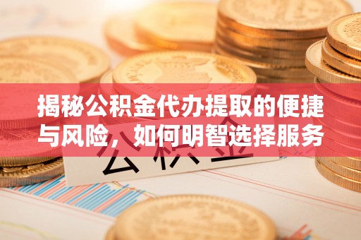 莎车揭秘公积金代办提取的便捷与风险，如何明智选择服务？