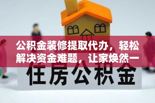 莎车公积金装修提取代办，轻松解决资金难题，让家焕然一新