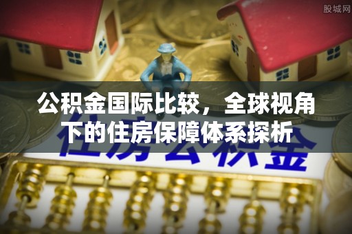 莎车公积金国际比较，全球视角下的住房保障体系探析