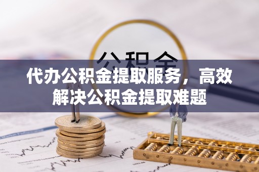 莎车代办公积金提取服务，高效解决公积金提取难题