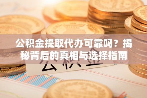莎车公积金提取代办可靠吗？揭秘背后的真相与选择指南