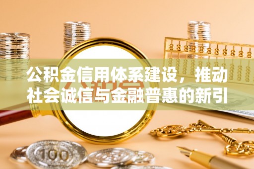 莎车公积金信用体系建设，推动社会诚信与金融普惠的新引擎