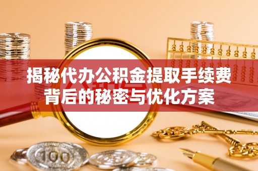 莎车揭秘代办公积金提取手续费背后的秘密与优化方案