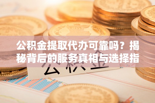 莎车公积金提取代办可靠吗？揭秘背后的服务真相与选择指南